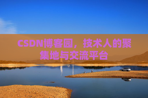 CSDN博客园，技术人的聚集地与交流平台